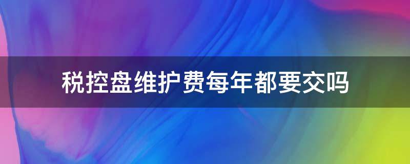 税控盘维护费每年都要交吗 税控盘维护费还要交吗