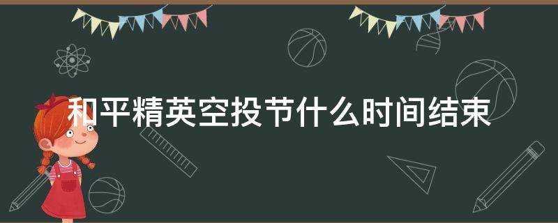 和平精英空投节什么时间结束（和平精英空投节活动时间）