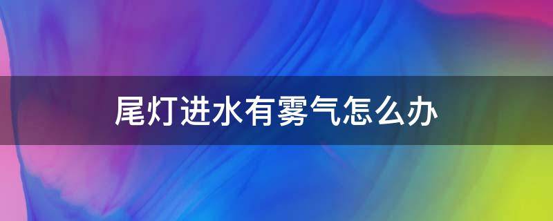 尾灯进水有雾气怎么办 车尾灯进水有雾气怎么办