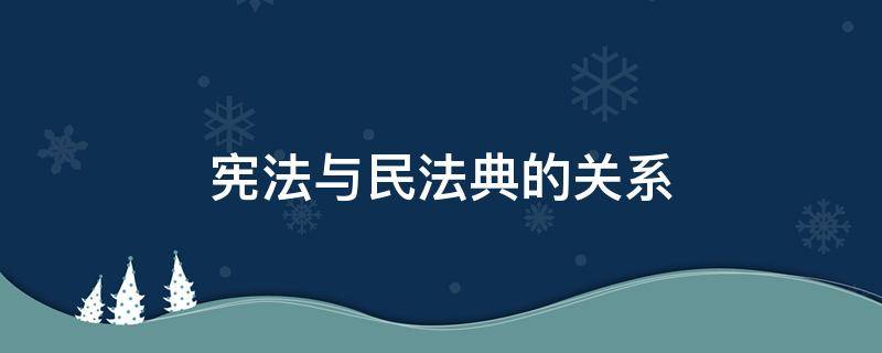 宪法与民法典的关系 我国宪法与民法典的关系