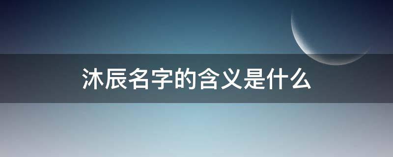 沐辰名字的含义是什么（沐辰名字的寓意是什么意思）