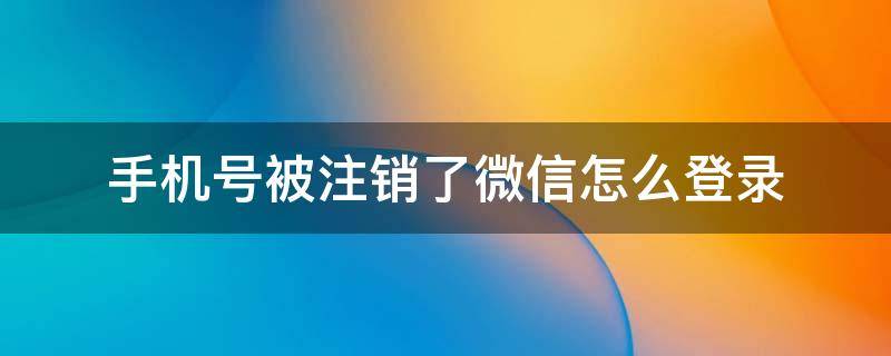 手机号被注销了微信怎么登录 手机号码被注销了微信怎么登陆