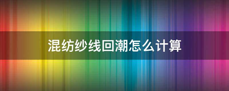 混纺纱线回潮怎么计算 纱的回潮计算方法