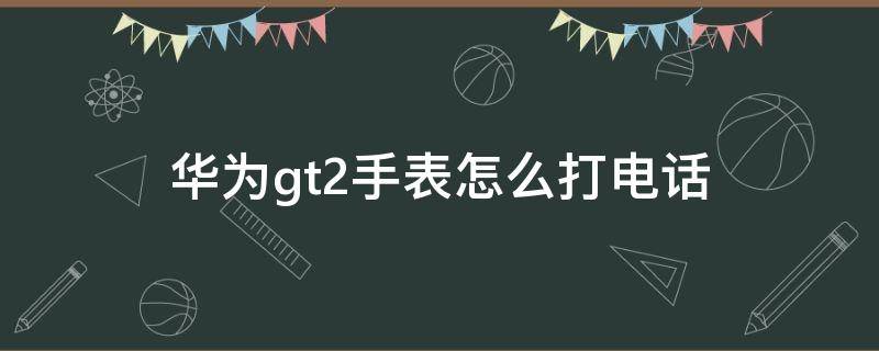 华为gt2手表怎么打电话（华为手表gt2怎么用手表打电话）