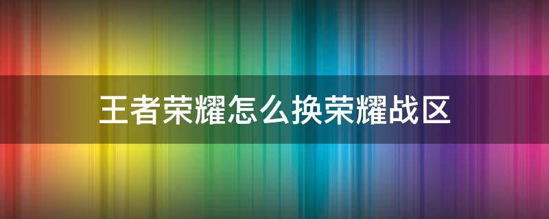 王者荣耀怎么换荣耀战区 王者荣耀怎么换荣耀战区到外省