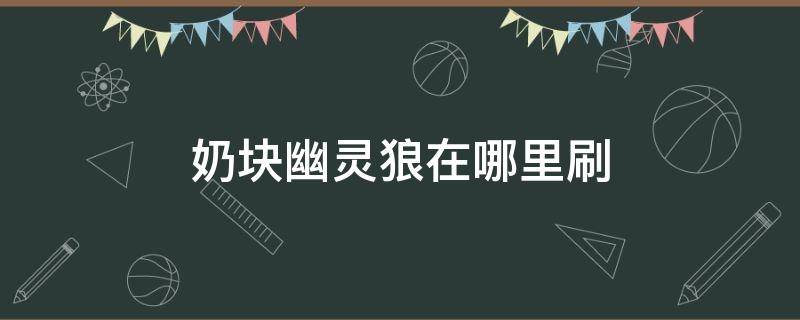 奶块幽灵狼在哪里刷（奶块幽灵狼在哪里刷新）