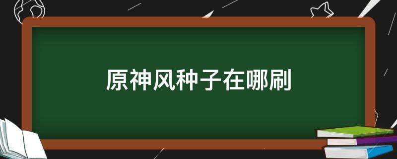 原神风种子在哪刷 原神风种子在地图哪里