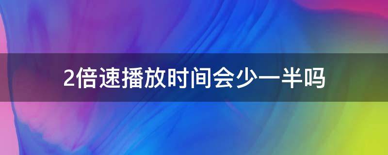 2倍速播放时间会少一半吗 3倍速播放时间会少一半吗