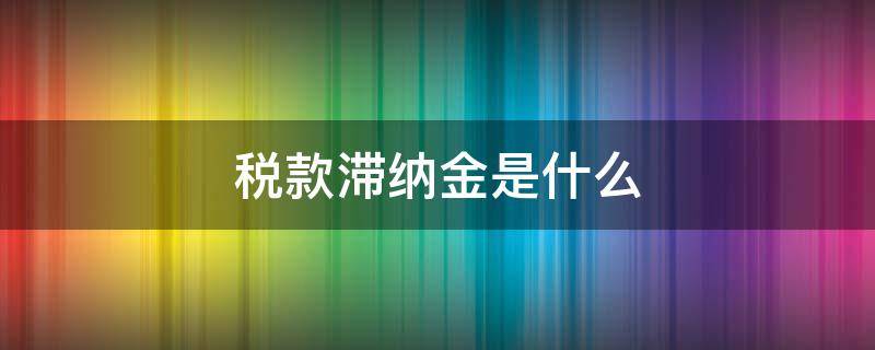 税款滞纳金是什么 税款滞纳金是什么会计科目