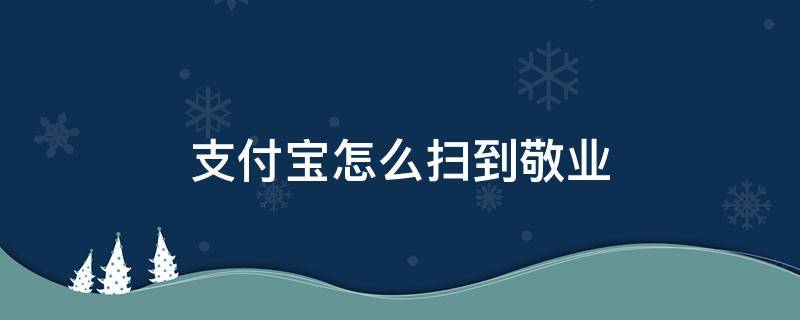 支付宝怎么扫到敬业（支付宝容易扫出敬业）