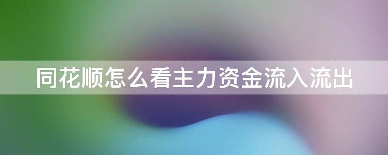 同花顺怎么看主力资金流入流出（同花顺炒股怎么看主力资金进来没）