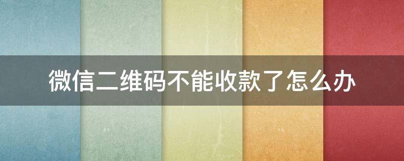 微信二维码不能收款了怎么办（微信二维码不能收款了怎么办可以转账吗）