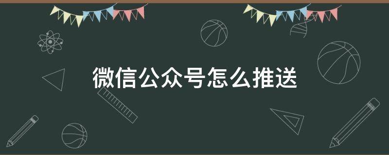 微信公众号怎么推送 微信公众号消息推送