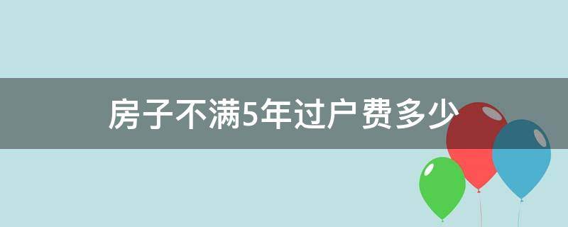 房子不满5年过户费多少（不满五年的房子过户费多少钱）