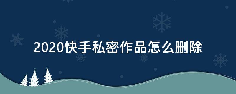 2020快手私密作品怎么删除（2020快手怎么删除私密自己的作品）