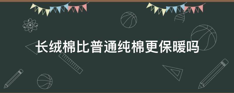 长绒棉比普通纯棉更保暖吗（长绒棉和暖绒棉哪个更保暖）