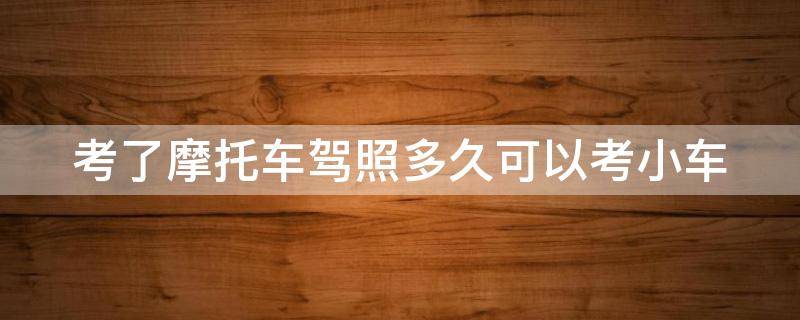 考了摩托车驾照多久可以考小车 考了摩托车驾照以后多久可以考汽车驾照