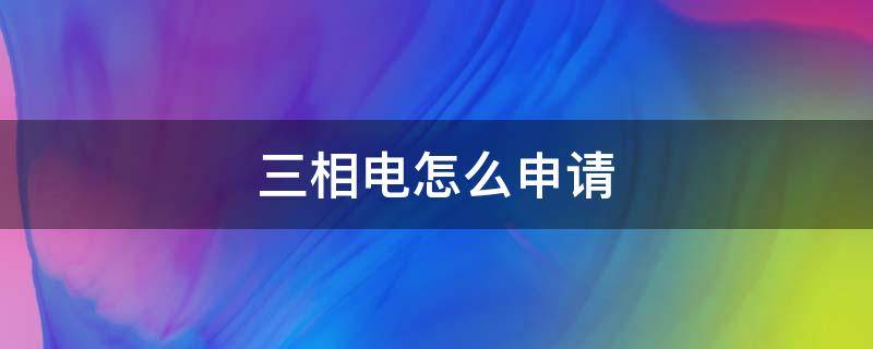 三相电怎么申请（家用三相电怎么申请）