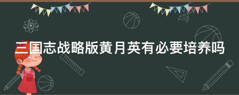 三国志战略版黄月英有必要培养吗 三国志战略版 黄月英值得培养吗