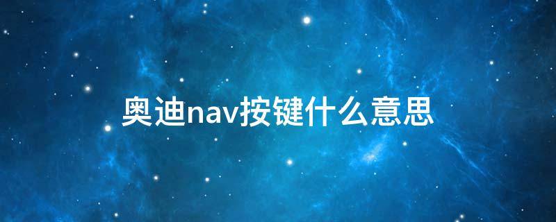 奥迪nav按键什么意思 奥迪nav是什么意思车上的