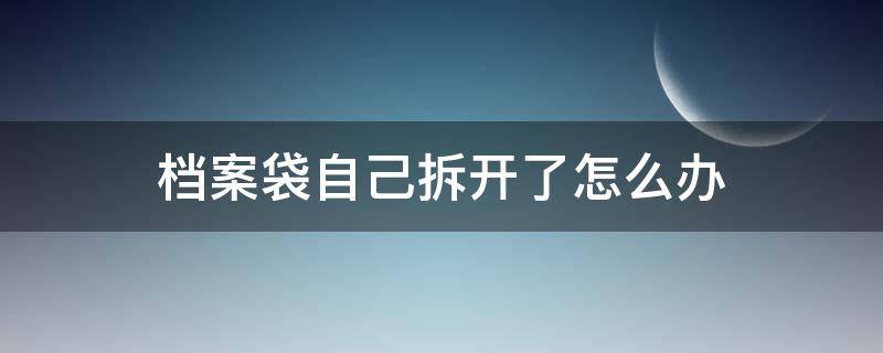 档案袋自己拆开了怎么办 自考本科档案袋自己拆开了怎么办