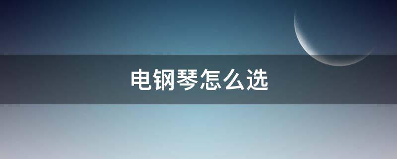 电钢琴怎么选 电钢琴怎么选500怎么选