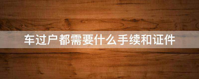 车过户都需要什么手续和证件 电动车过户都需要什么手续和证件