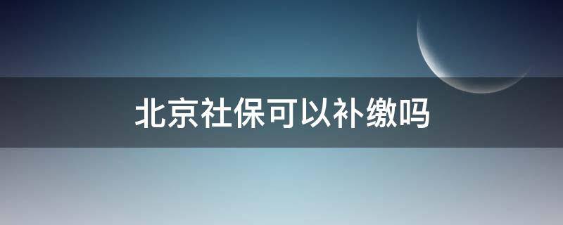 北京社保可以补缴吗 北京社保可以自己补缴吗