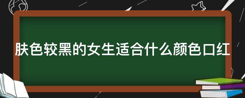 肤色较黑的女生适合什么颜色口红 肤色黑适合什么口红色号