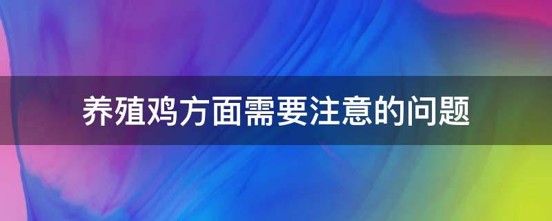 养殖鸡方面需要注意的问题 养鸡常见的问题