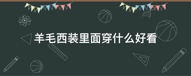 羊毛西装里面穿什么好看（羊毛西装怎么搭配）