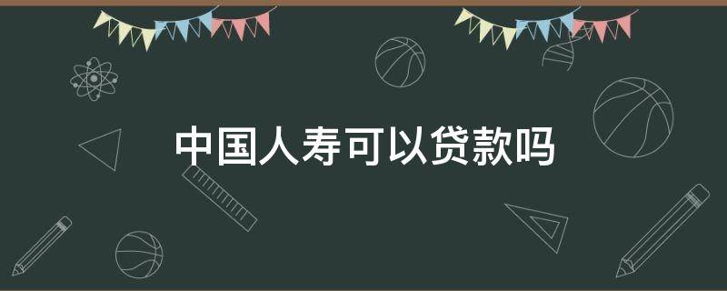 中国人寿可以贷款吗（中国人寿保险可以在中国人寿贷款吗）