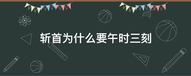 斩首为什么要午时三刻 为什么要午时三刻处斩