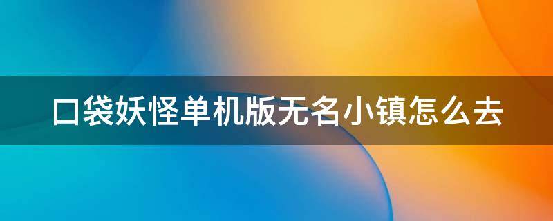 口袋妖怪单机版无名小镇怎么去（口袋妖怪单机版无名小镇怎么拿回背包视频）