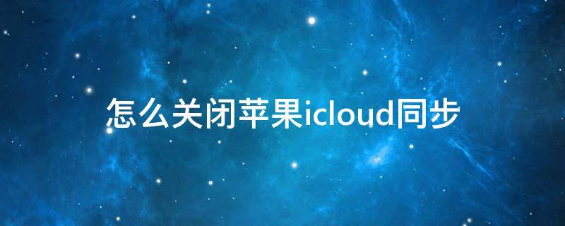 怎么关闭苹果icloud同步（怎么关闭苹果icloud同步电话）