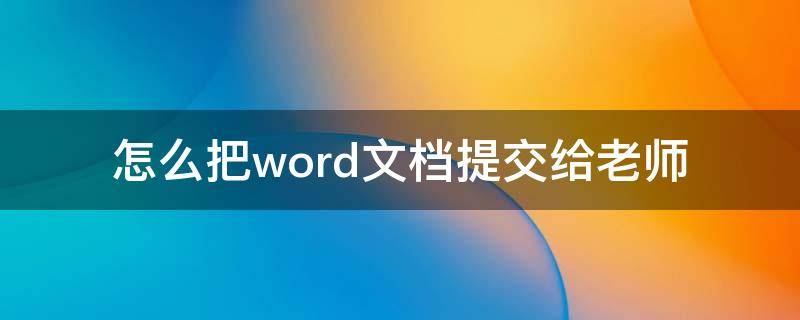 怎么把word文档提交给老师（怎么把word发给老师）