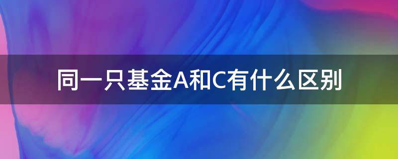 同一只基金A和C有什么区别（同一基金a与c有何不同）