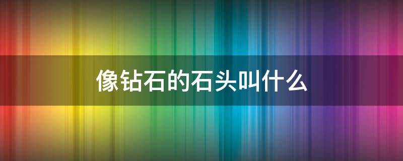 像钻石的石头叫什么 跟钻石很像的石头叫什么