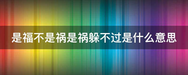 是福不是祸是祸躲不过是什么意思 是福不是祸是祸躲不过是什么意思呀