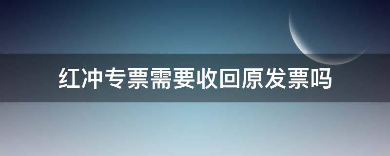 红冲专票需要收回原发票吗 增值专票红冲需要收回原票吗