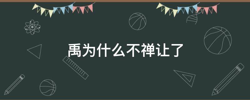 禹为什么不禅让了（大禹为什么不搞禅让）