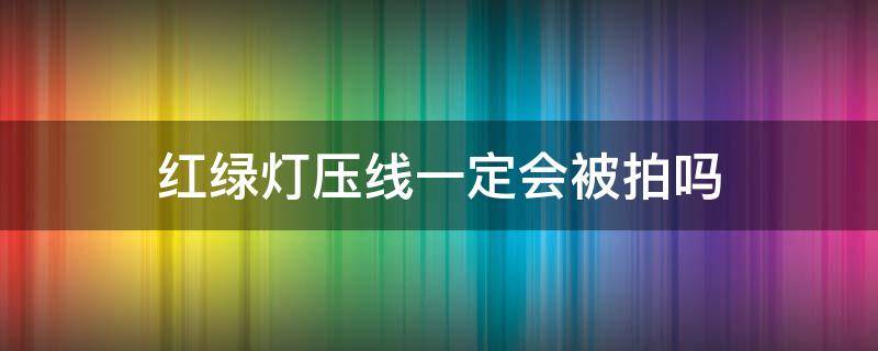 红绿灯压线一定会被拍吗（不是红绿灯的地方压线会抓拍吗）