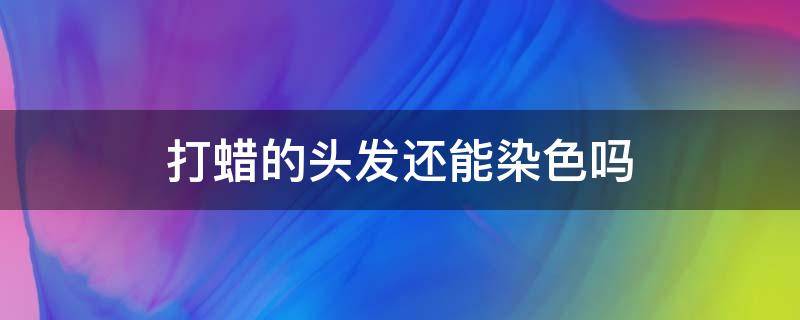 打蜡的头发还能染色吗 打蜡头发还能染别的色吗