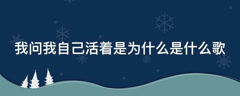 我问我自己活着是为什么是什么歌 我问我自己活着是为什么是什么歌曲里的词