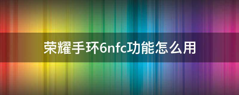 荣耀手环6nfc功能怎么用（荣耀手环6nfc功能怎么用公交卡）