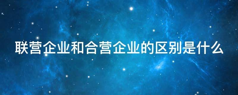 联营企业和合营企业的区别是什么（联营企业跟合营企业）