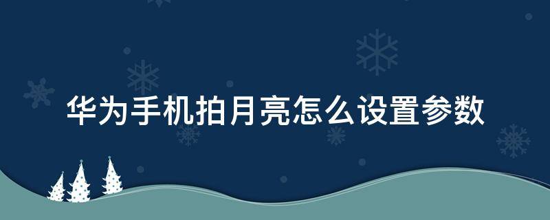 华为手机拍月亮怎么设置参数 华为手机拍日出怎么设置参数