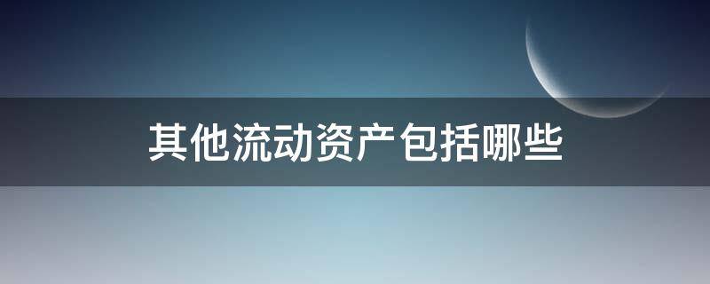 其他流动资产包括哪些 其他流动资产包括哪些方面内容