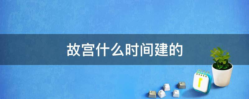 故宫什么时间建的（故宫啥时间建的）