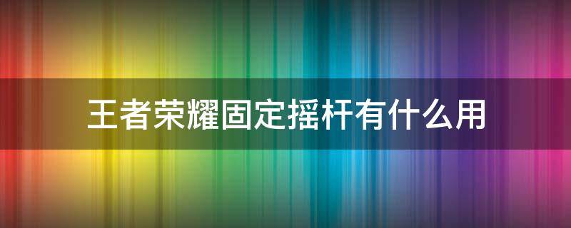 王者荣耀固定摇杆有什么用 王者荣耀固定摇杆和移动摇杆的区别